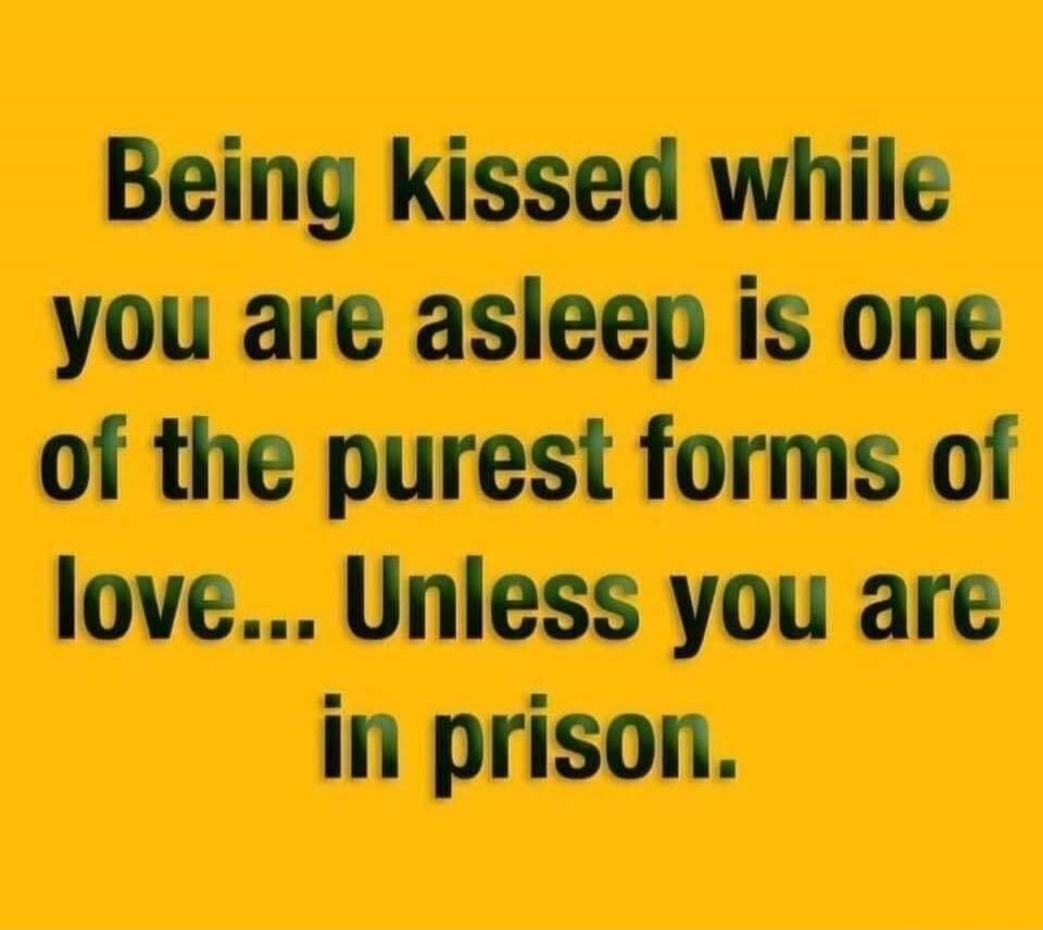 Being kissed while you are asleep is one of the purest forms of love... Unless you are in prison.