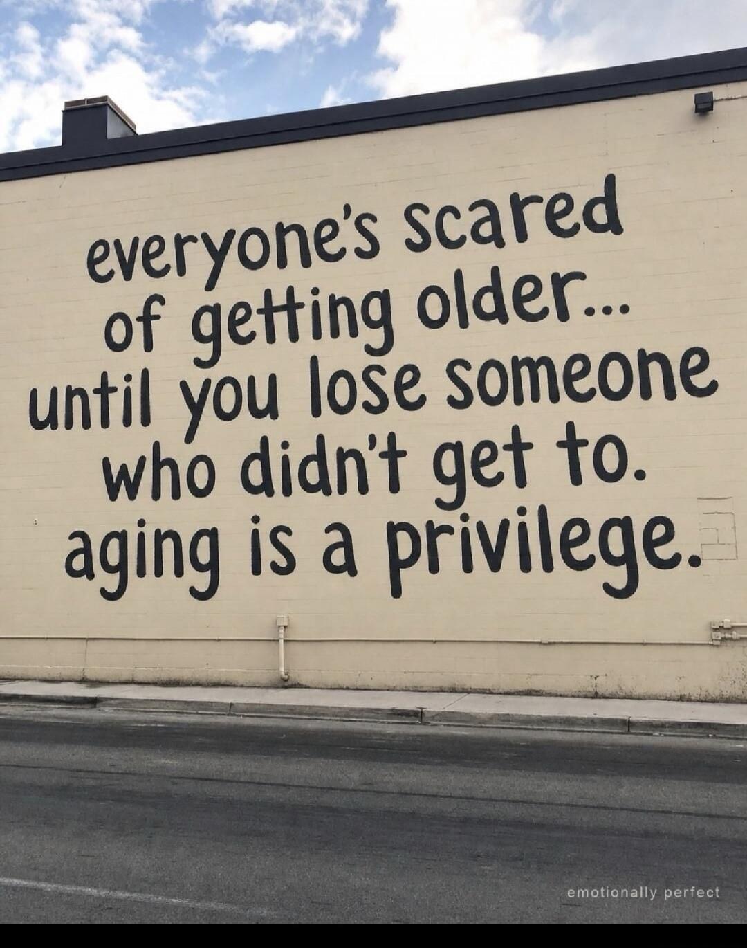 everyone's scared of getting older... until you lose someone who didn't get to. aging is a privilege.