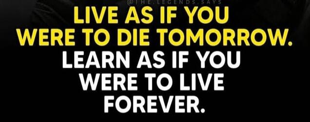 LIVE AS IF YOU WERE TO DIE TOMORROW. LEARN AS IF YOU WERE TO LIVE FOREVER.