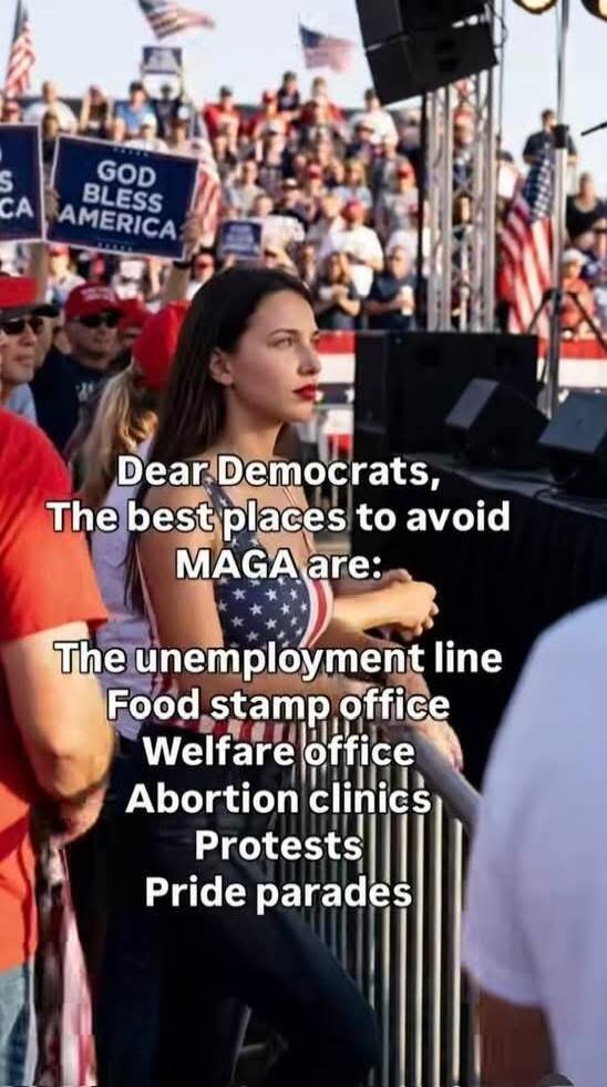 Dear Democrats, The best places to avoid MAGA are: The unemployment line Food stamp office Welfare office Abortion clinics Protests Pride parades