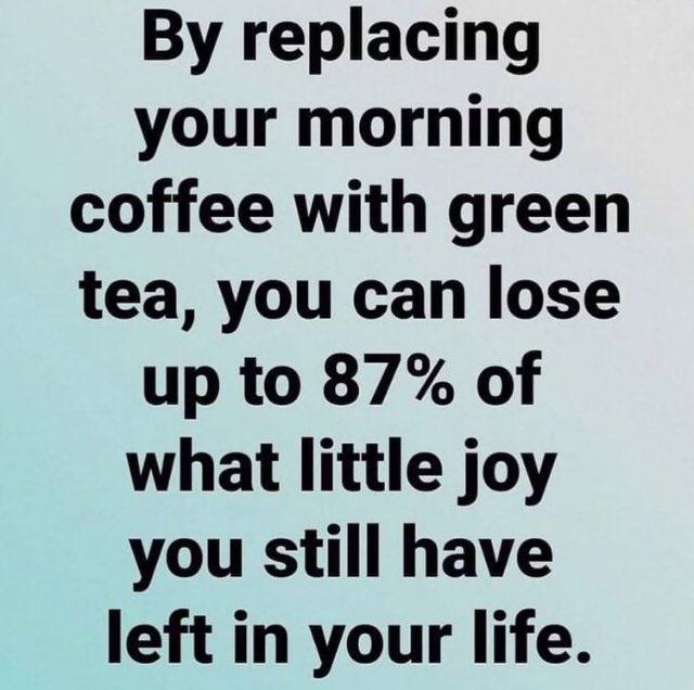 By replacing your morning coffee with green tea you can lose up to 87 of what little joy you still have left in your life