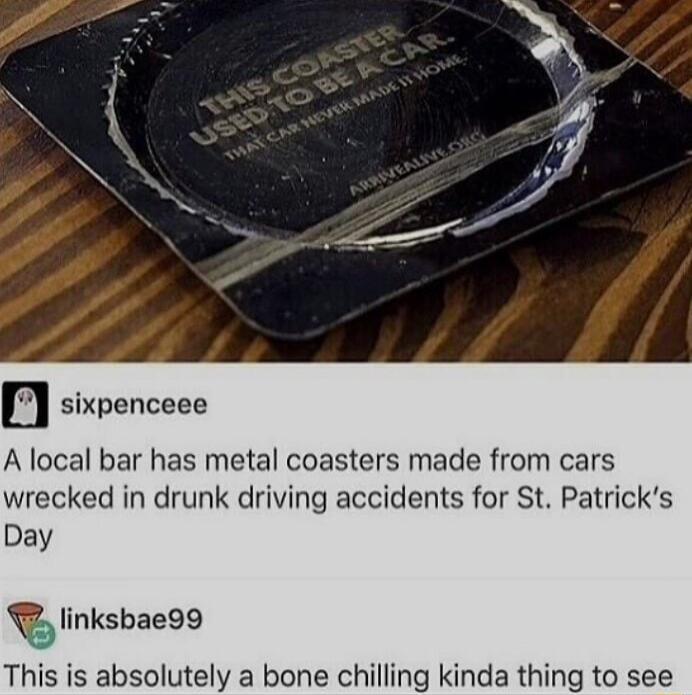 sixpenceee A local bar has metal coasters made from cars wrecked in drunk driving accidents for St Patricks Day linksbae99 This is absolutely a bone chilling kinda thing to see