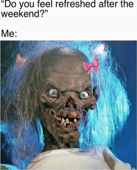 Do you feel refreshed after the weekend?
Me: