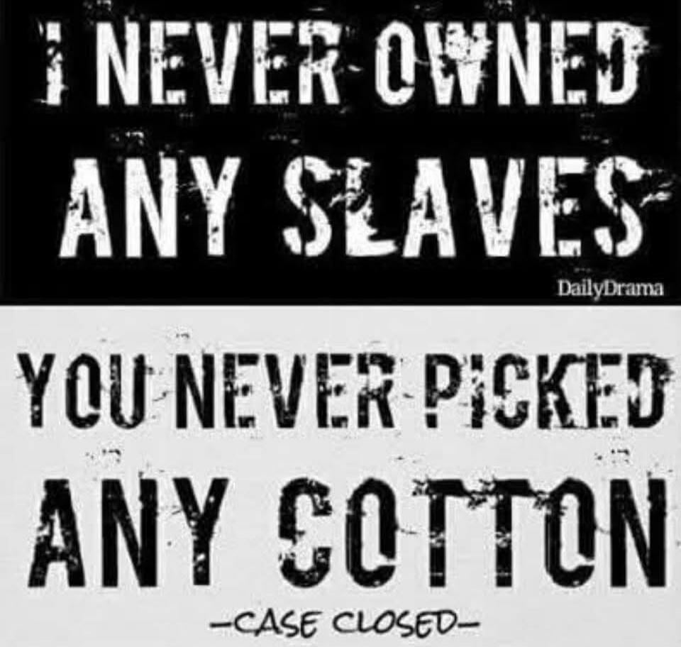 I NEVER OWNED ANY SLAVES
YOU NEVER PICKED ANY COTTON
CASE CLOSED