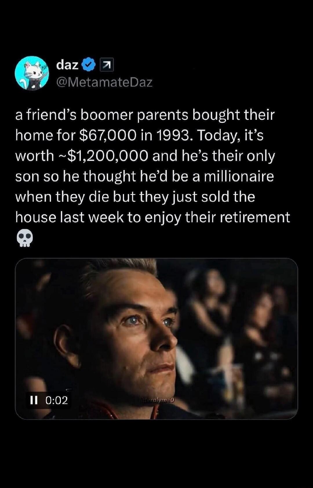 daz @MetamateDaz a friend's boomer parents bought their home for $67,000 in 1993. Today, it's worth ~$1,200,000 and he's their only son so he thought he'd be a millionaire when they die but they just sold the house last week to enjoy their retirement 💀