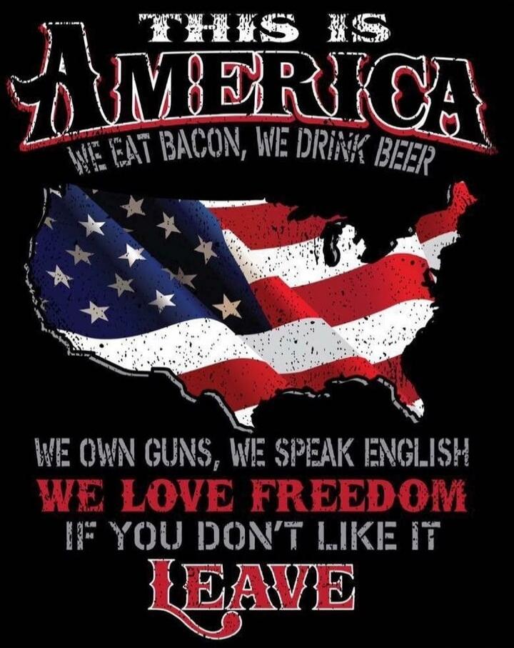 THIS IS AMERICA WE EAT BACON, WE DRINK BEER WE OWN GUNS, WE SPEAK ENGLISH WE LOVE FREEDOM IF YOU DON'T LIKE IT LEAVE
