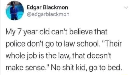 Edgar Blackmon edgarblackmon My 7 year old cant believe that police dont go to law school Their whole job is the law that doesnt make sense No shit kid go to bed