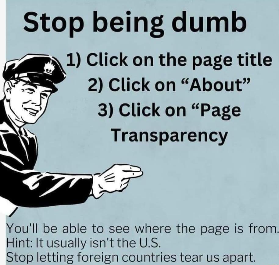 Stop being dumb 2 1 Click on the page title 2 Click on About 3 Click on Page Transparency s T Youll be able to see where the page is from Hint It usually isnt the US Stop letting foreign countries tear us apart