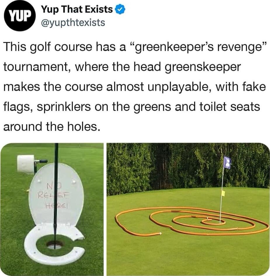 Yup That Exists yupthtexists This golf course has a greenkeepers revenge tournament where the head greenskeeper makes the course almost unplayable with fake flags sprinklers on the greens and toilet seats around the holes