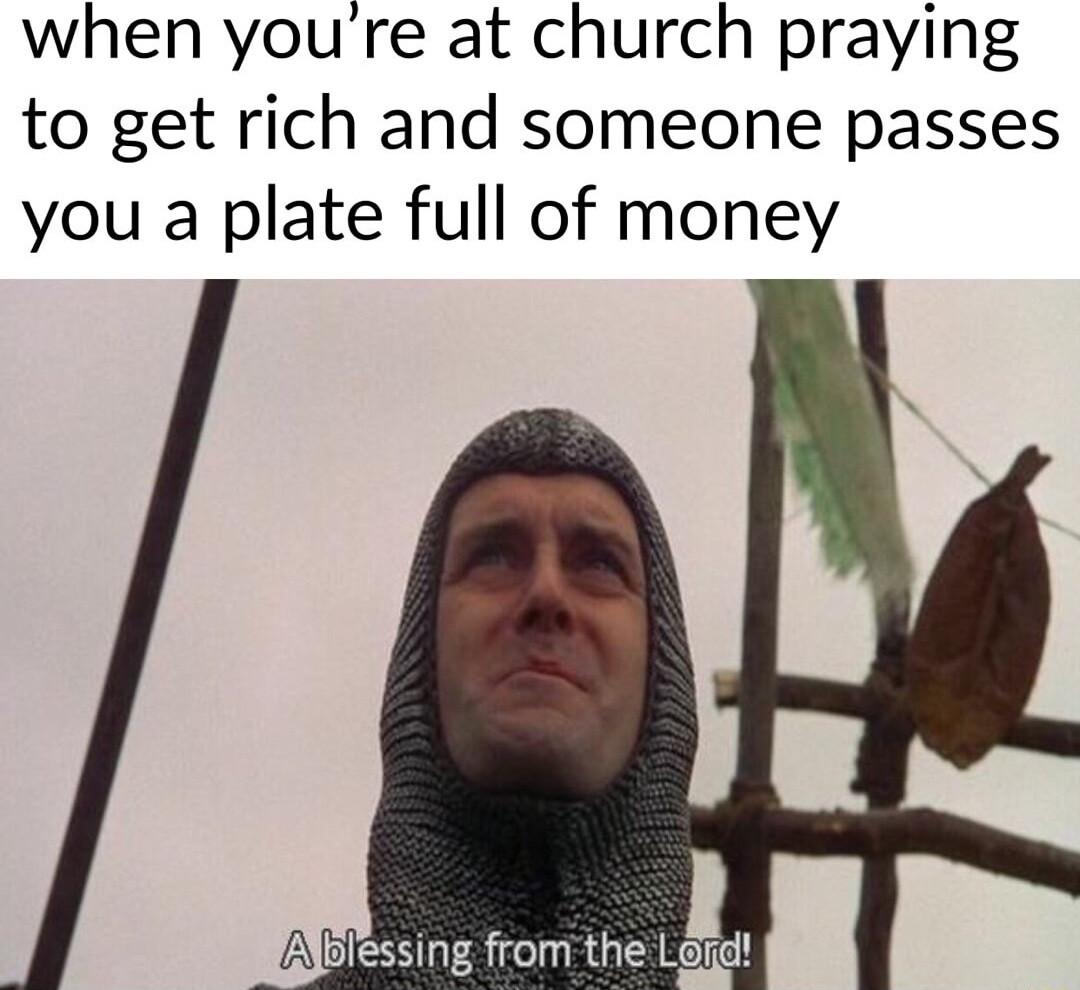 when youre at church praying to get rich and someone passes you a plate full of money IiYblessing from the Lerd