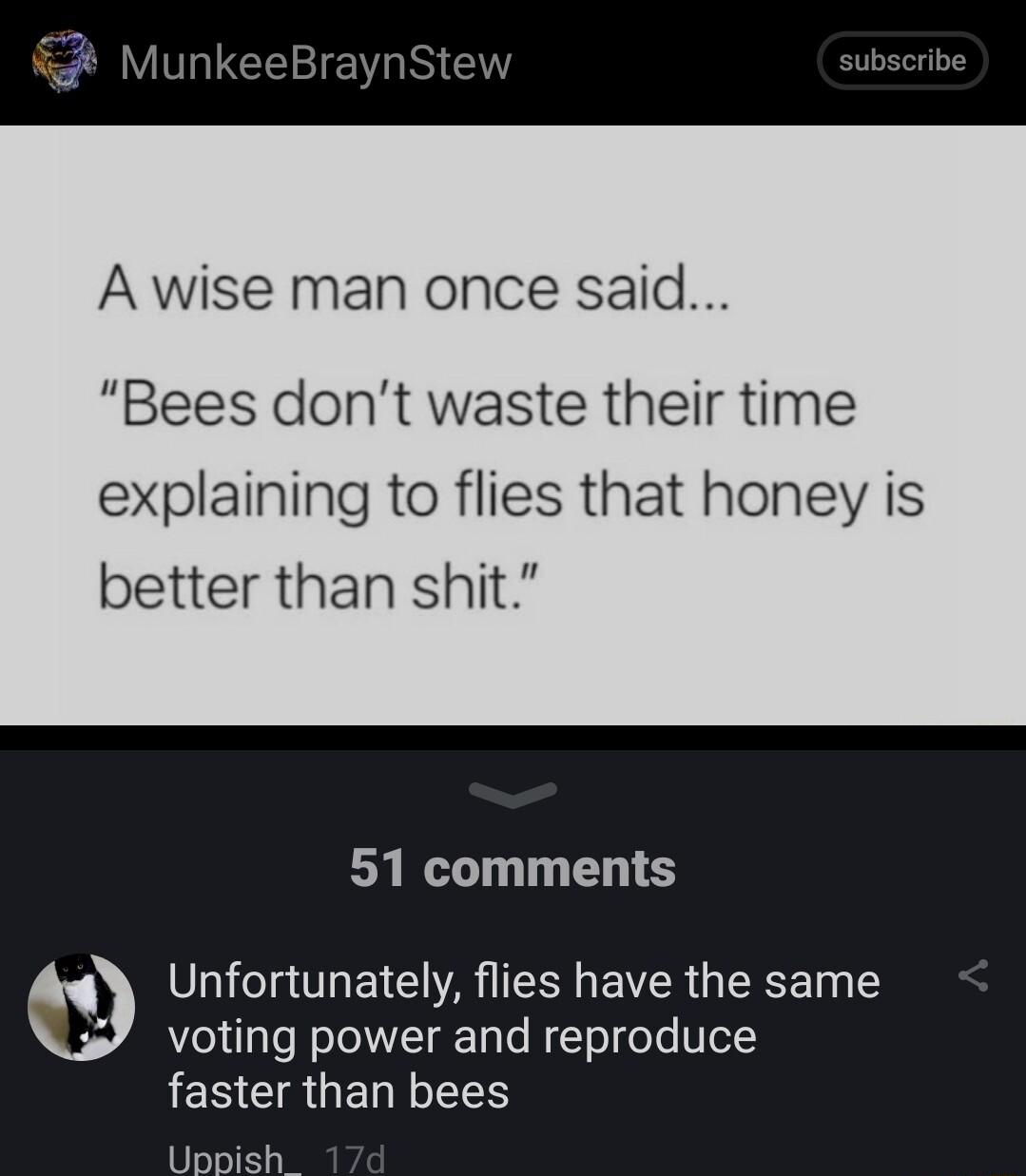 A wise man once said Bees dont waste their time explaining to flies that honey is better than shit 51 comments Unfortunately flies have the same voting power and reproduce FERCRGERT LY Upr