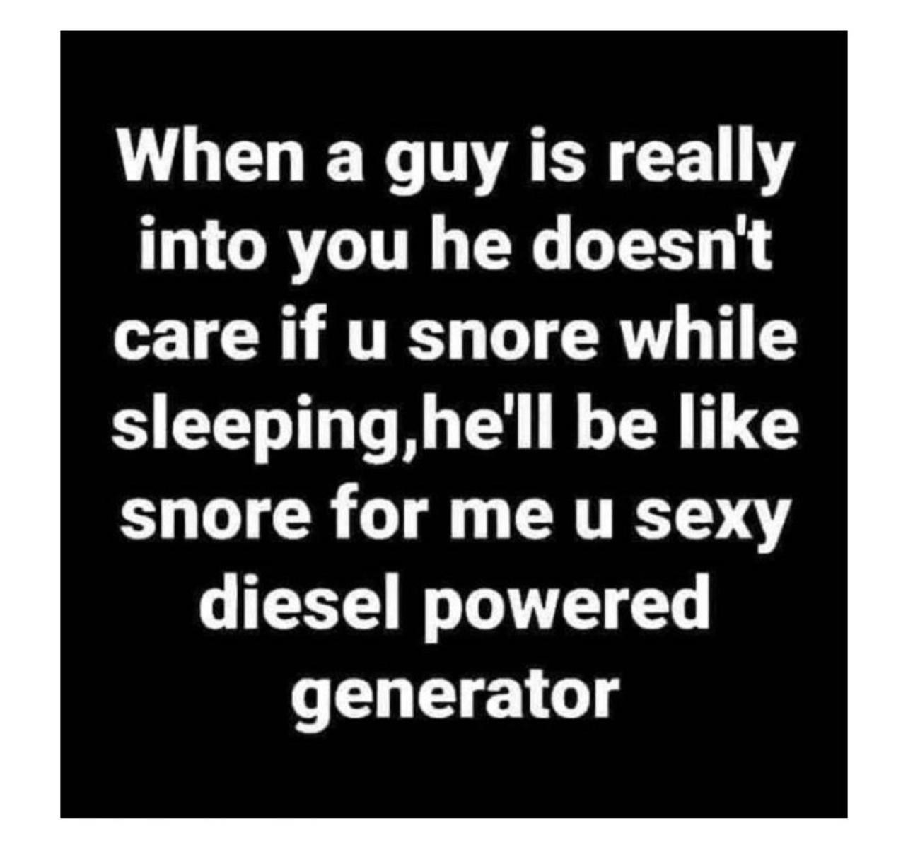 L LEUEY NARR R GRTITE X T care if u snore while sleepinghelll be like snore for me u sexy diesel powered generator