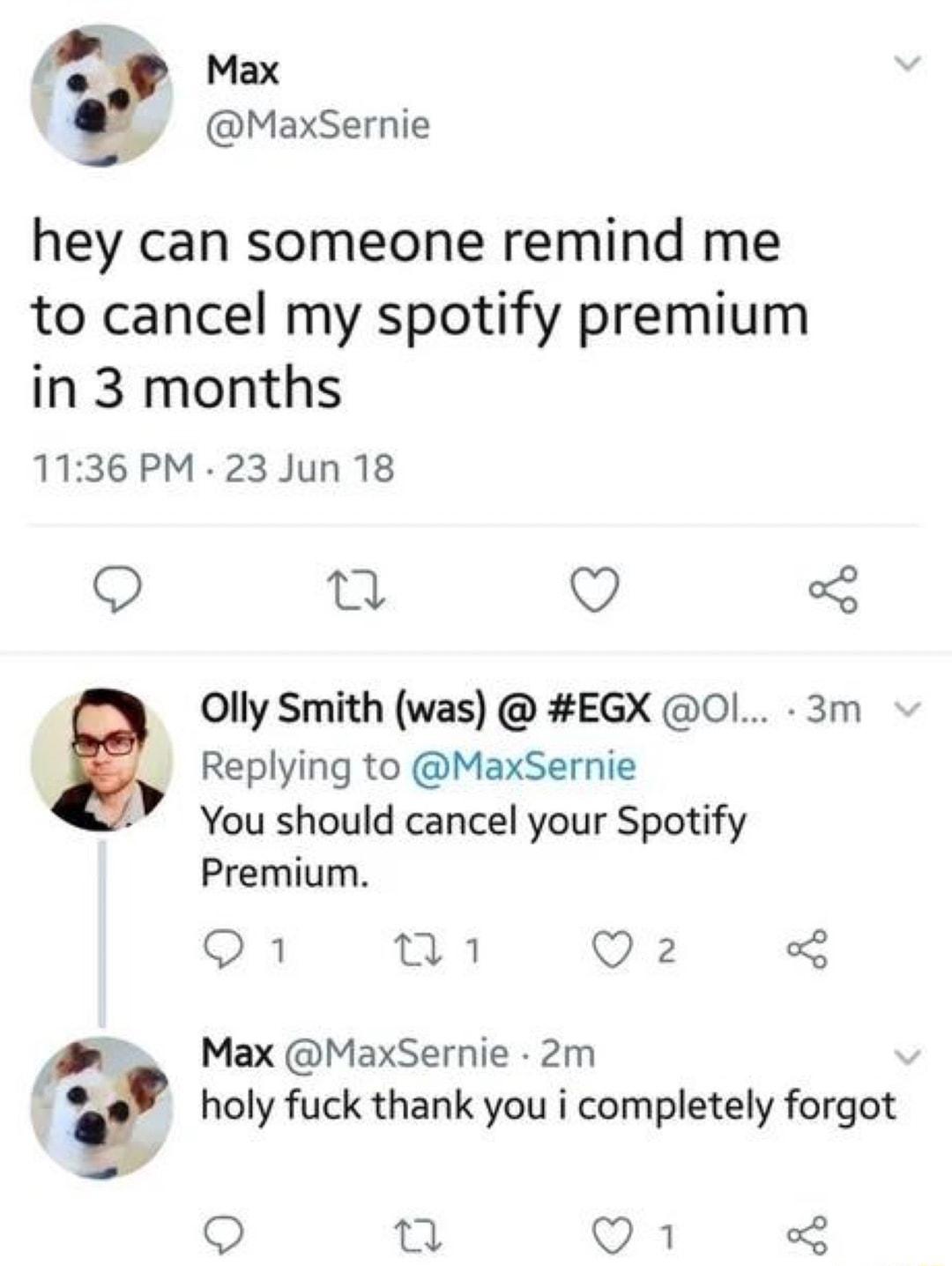 Max MaxSernie hey can someone remind me to cancel my spotify premium in 3 months 1136 PM 23 Jun 18 Q o Q 3 Olly Smith was EGX O 3m Replying to MaxSernie You should cancel your Spotify Premium Q1 A Q 2 Max MaxSernie 2m g holy fuck thank you i completely forgot Qo 28 1 Q