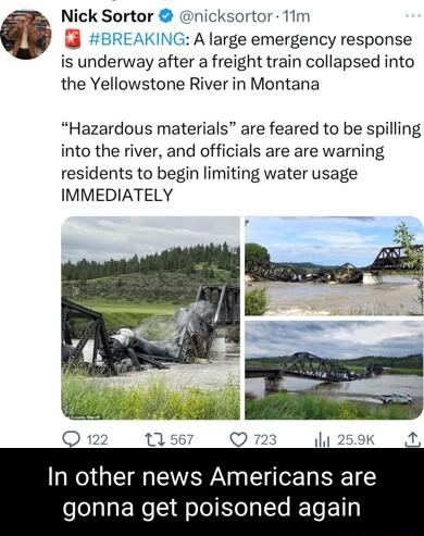 Nick Sortor nicksortor 11m NG A large emergency response is underway after a freight train collapsed into the Yellowstone River in Montana Hazardous materials are feared to be spilling into the river and officials are are warning residents to begin limiting water usage IMMEDIATELY In other news Americans are gonna get poisoned again