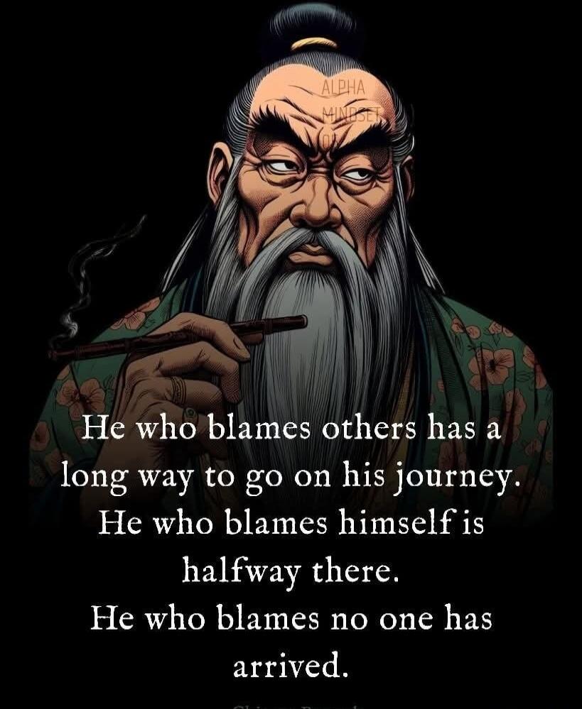 ALPHA MINDSET He who blames others has a long way to go on his journey. He who blames himself is halfway there. He who blames no one has arrived. Chinese Proverb