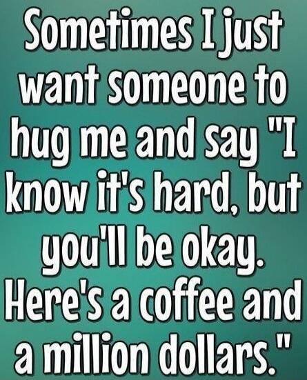 Sometimes I just want someone to hug me and say 