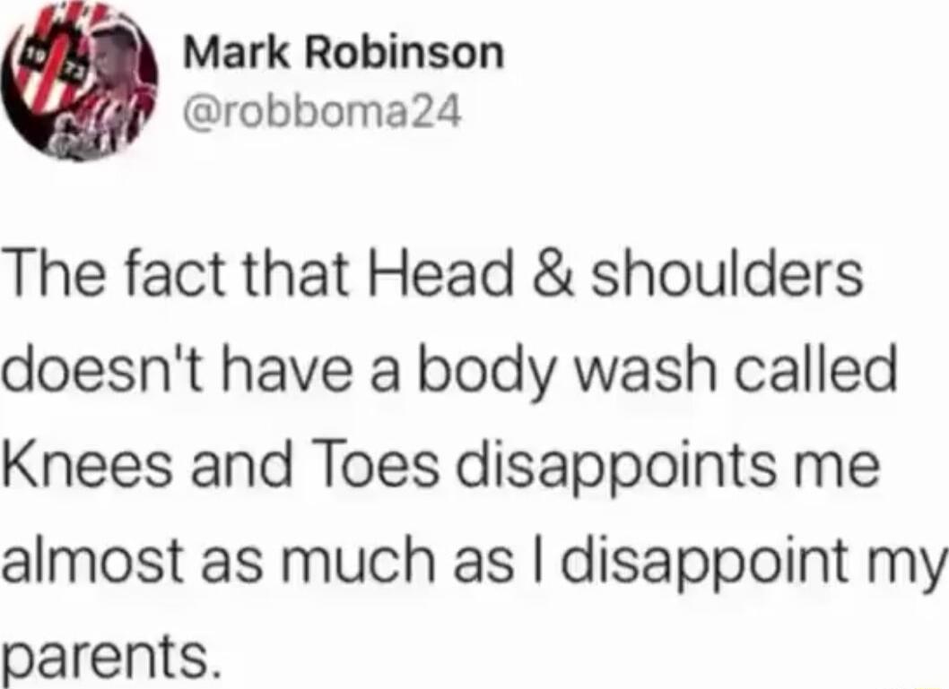 Mark Robinson robboma24 The fact that Head shoulders doesnt have a body wash called Knees and Toes disappoints me almost as much as disappoint my parents