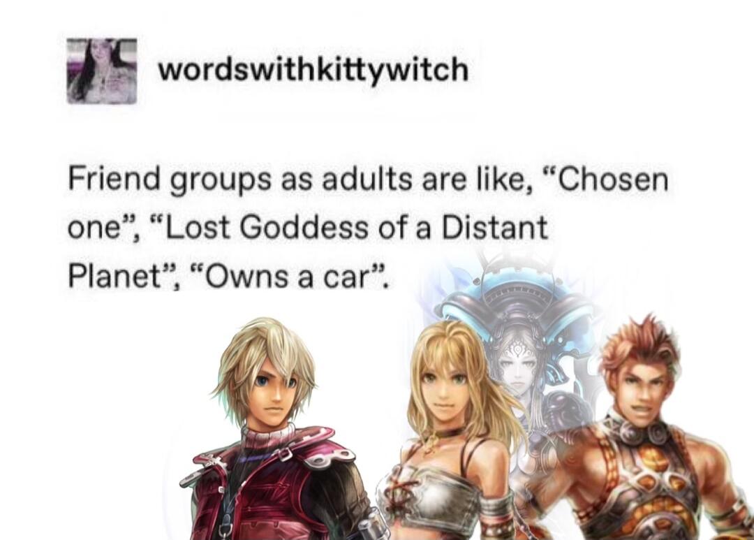 E wordswithkittywitch Friend groups as adults are like Chosen one Lost Goddess of a Distant Planet Owns a car