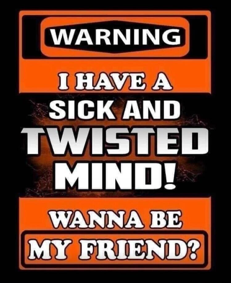 WARNING I HAVE A SICK AND TWISTED MIND! WANNA BE MY FRIEND?