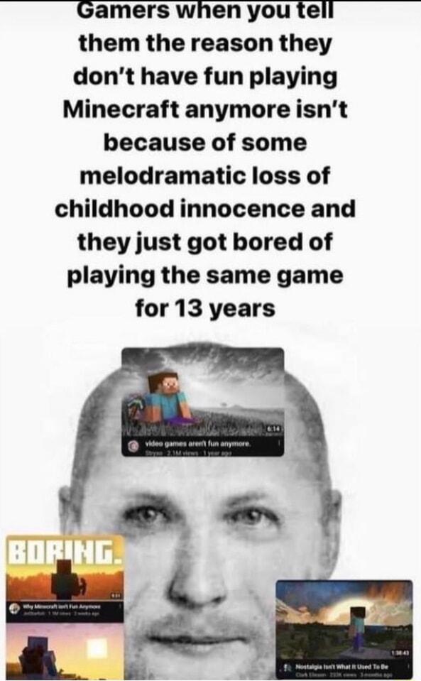 Gamers when you tell them the reason they dont have fun playing Minecraft anymore isnt because of some melodramatic loss of childhood innocence and they just got bored of playing the same game for 13 years