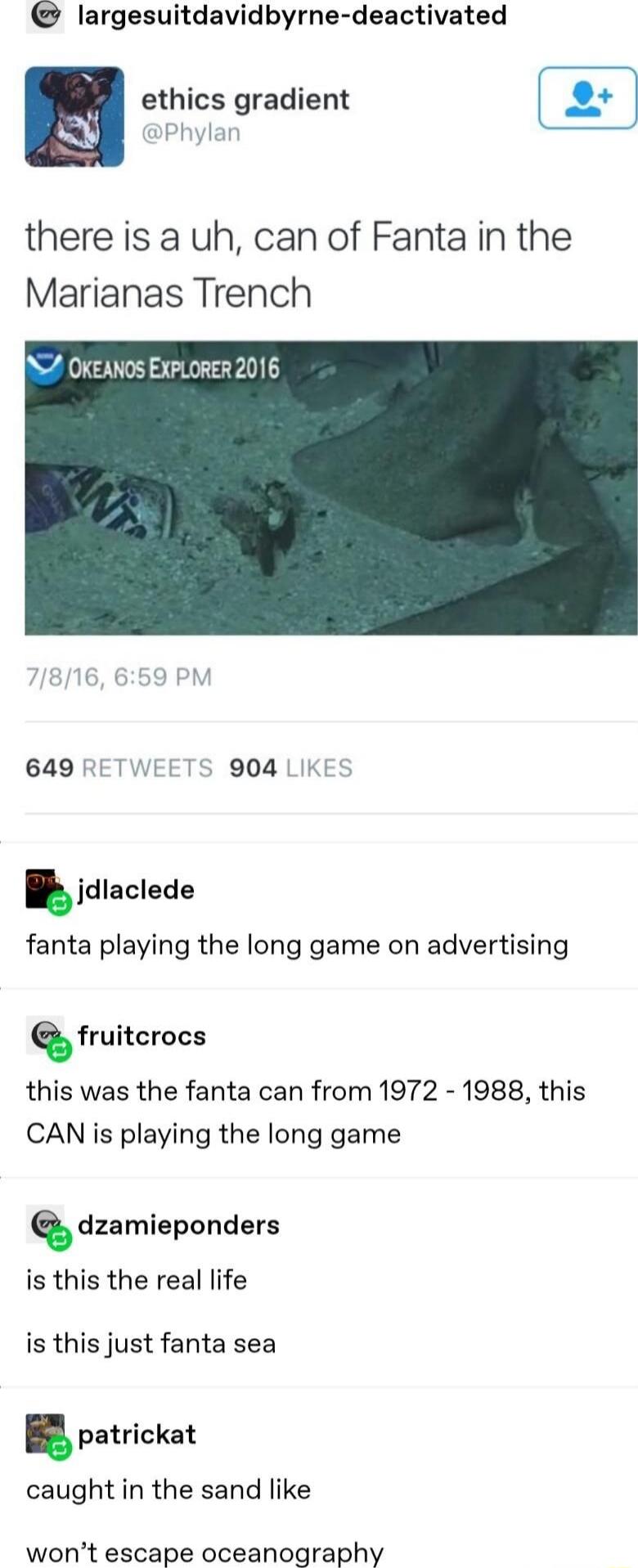 largesuitdavidbyrne deactivated B cthics gradient SOl pny there is a uh can of Fanta in the Marianas Trench I OKEANOS EXPLORER 2016 649 RETWEETS 904 LIKES jdlaclede fanta playing the long game on advertising eruitcmcs this was the fanta can from 1972 1988 this CAN is playing the long game deamiepondsrs is this the real life is this just fanta sea patrickat caught in the sand like wont escape ocean
