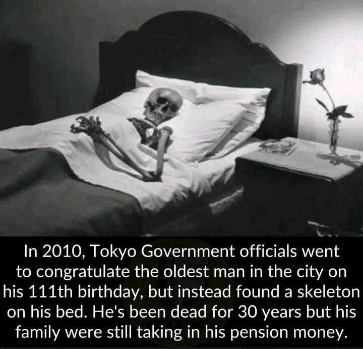 In 2010 Tokyo Government officials went to congratulate the oldest man in the city on his 111th birthday but instead found a skeleton on his bed Hes been dead for 30 years but his family were still taking in his pension money