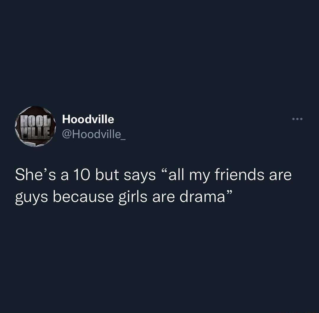 Pm Hoodville F Hoodville_ Shes a 10 but says all my friends are guys because girls are drama
