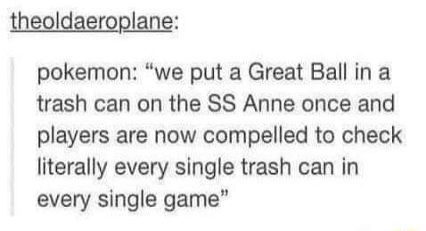 theoldaeroplane pokemon we put a Great Ball in a trash can on the SS Anne once and players are now compelled to check literally every single trash can in every single game