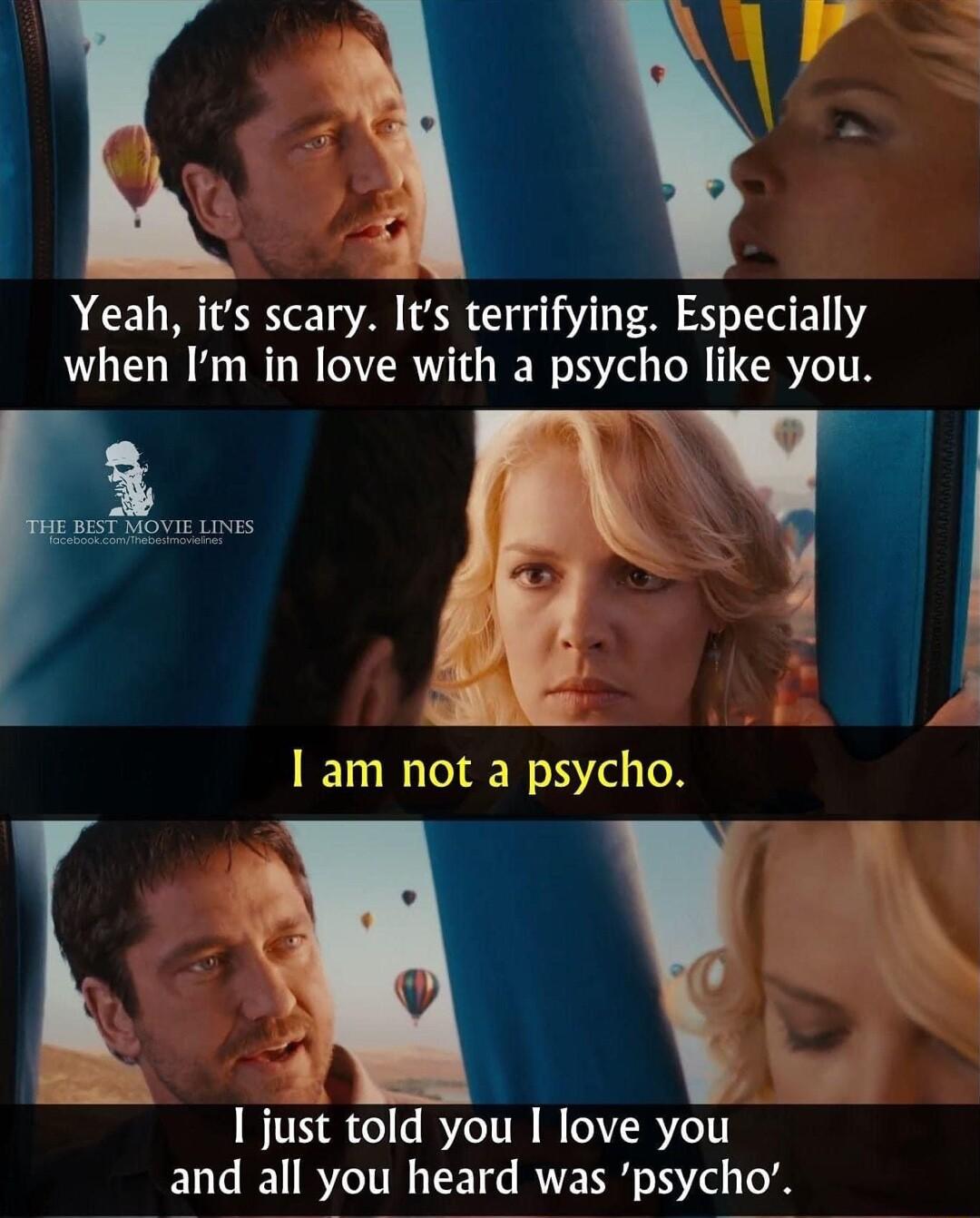 Yeah its scary Its terrifying Especially when Im in love with a psycho like you I am not a psycho G AL I just told you I love you and all you heard was psycho