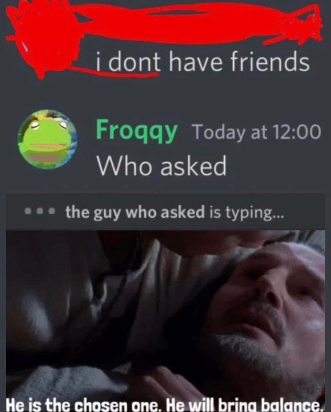 t dont have friends Frogqy Today at 1200 Who asked the guy who asked is typing 13