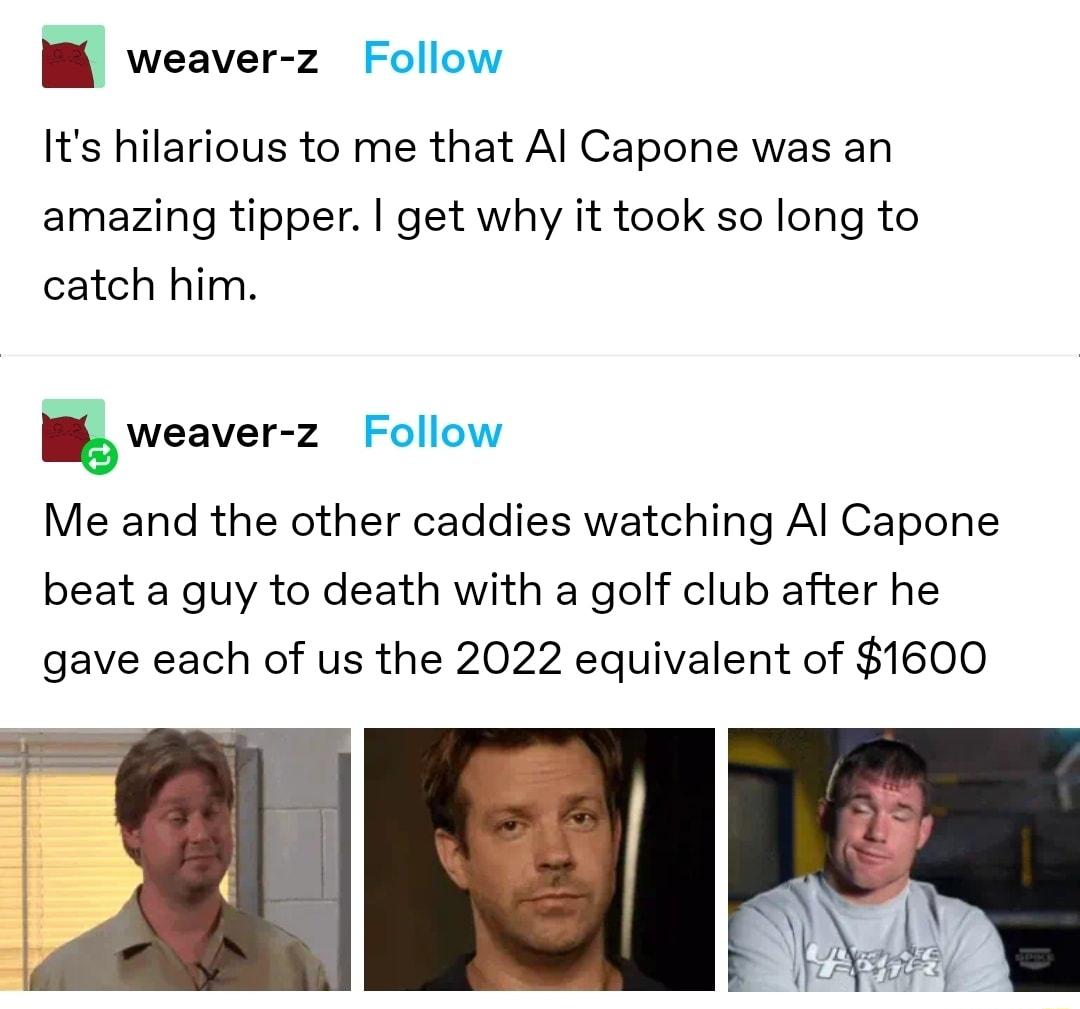 W weaver z Follow Its hilarious to me that Al Capone was an amazing tipper get why it took so long to catch him weaver z Follow Me and the other caddies watching Al Capone beat a guy to death with a golf club after he gave each of us the 2022 equivalent of 1600
