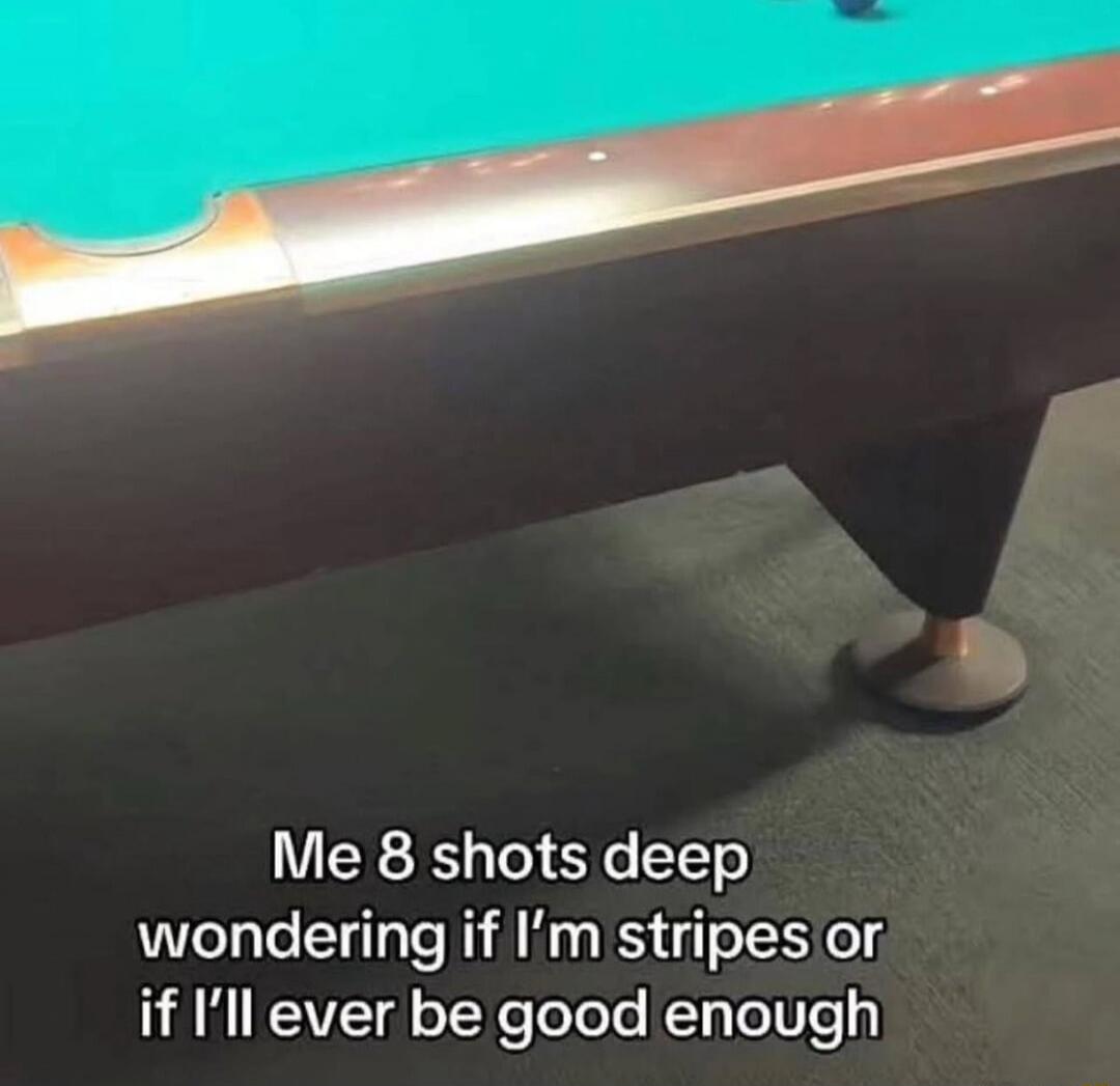 Me 8 shots deep wondering if I'm stripes or if I'll ever be good enough