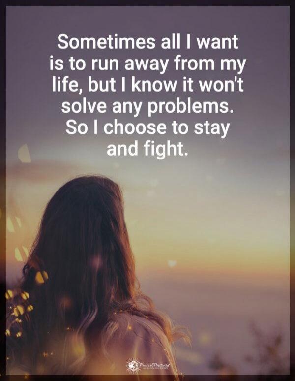 Sometimes all I want is to run away from my life, but I know it won't solve any problems. So I choose to stay and fight.