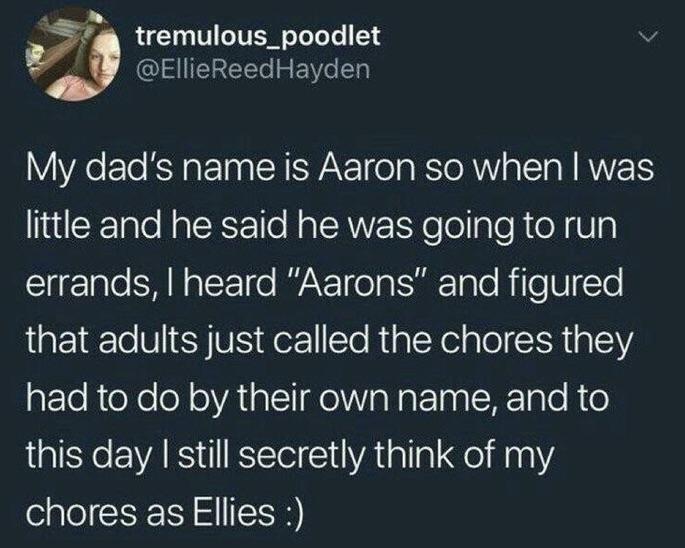 W tremulous_poodlet EllieReedHayden My dads name is Aaron so when was little and he said he was going to run EER AN EE e WA elsuTaTe Rile U Te that adults just called the chores they aETeRoXe oY VA AT eI o g Folna W Tale R o this day still secretly think of my chores as Ellies