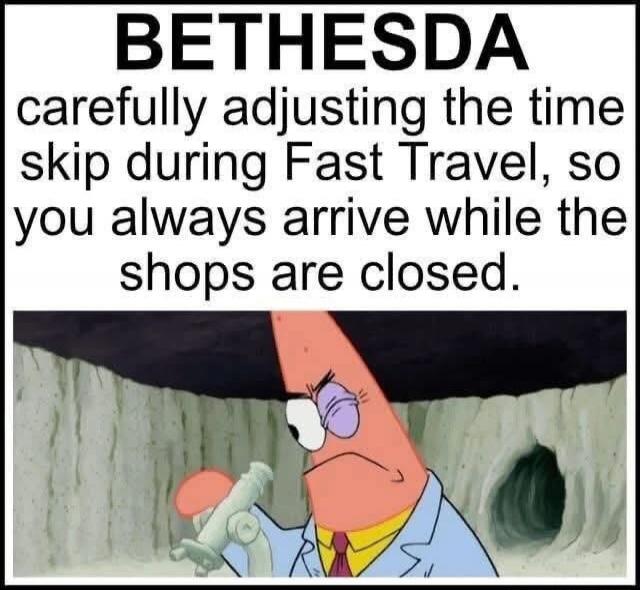 BETHESDA carefully adjusting the time skip during Fast Travel, so you always arrive while the shops are closed.