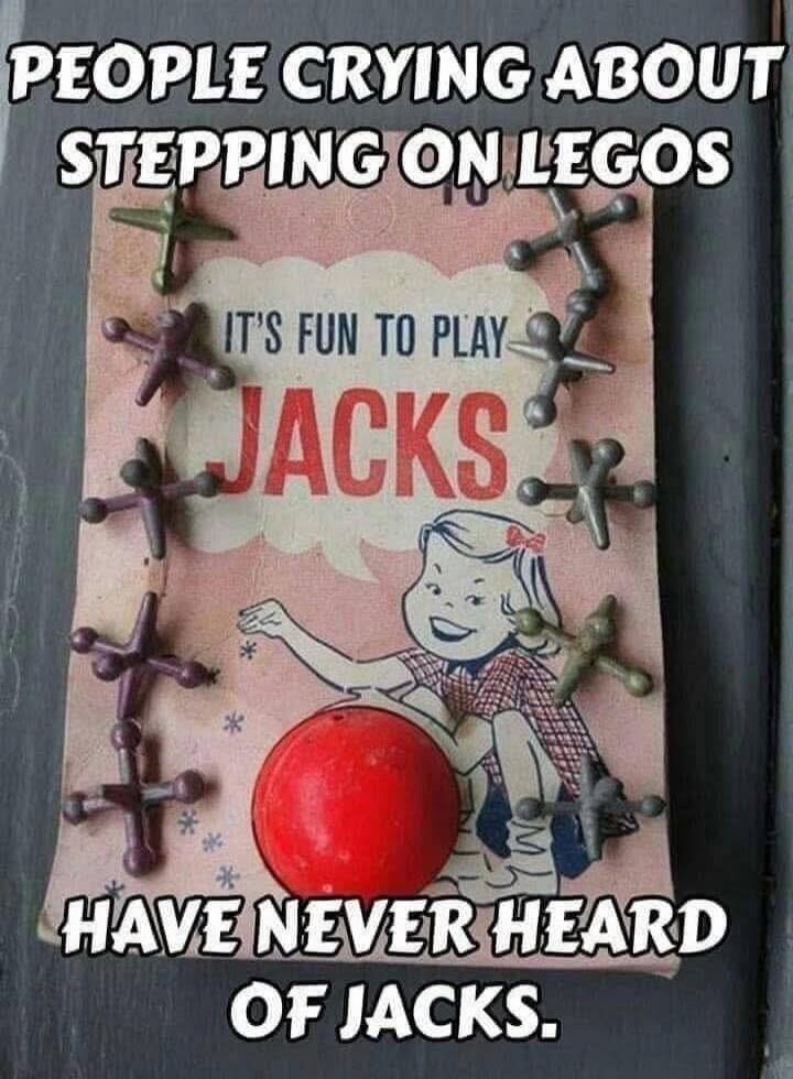 PEOPLE CRYING ABOUT STEPPING ON LEGOS HAVE NEVER HEARD OF JACKS. IT'S FUN TO PLAY JACKS.