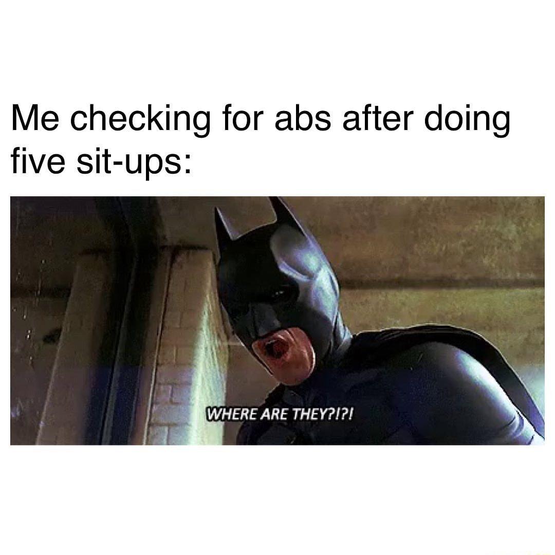 Me checking for abs after doing five sit ups WHERE ARE THEY1