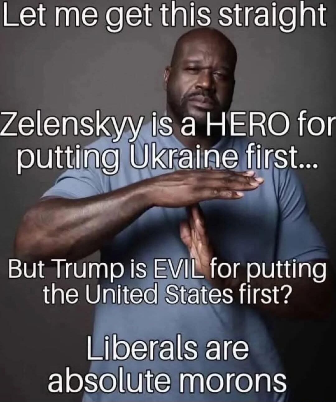 Let me get this straight Zelenskyy is a HERO for putting Ukraine first... But Trump is EVIL for putting the United States first? Liberals are absolute morons