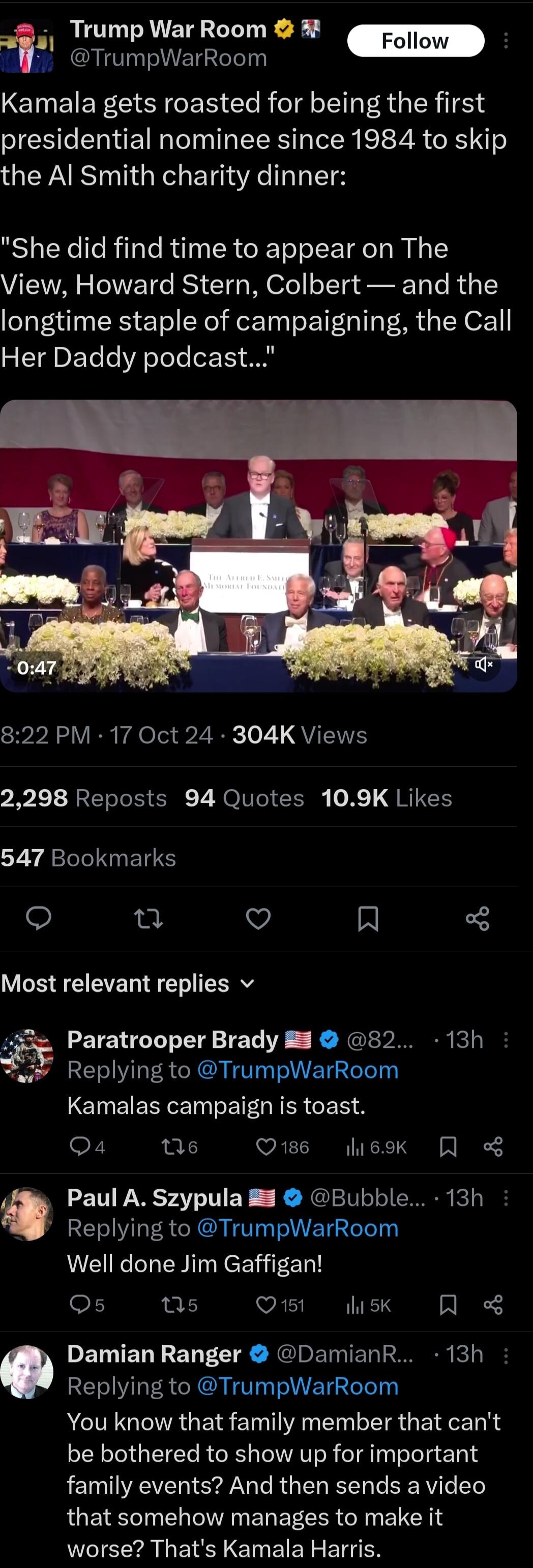 Trump War Room P RI TANET T Kamala gets roasted for being the first presidential nominee since 1984 to skip the Al Smith charity dinner She did find time to appear on The View Howard Stern Colbert and the longtime staple of campaigning the Call Her Daddy podcast 822 PM 17 Oct 24 304K Views I L1 ERETo T SR 7 N VI G o K QBN 547 Bookmarks o n Vi A L3 Most relevant replies v Paratrooper Brady B 82 13h