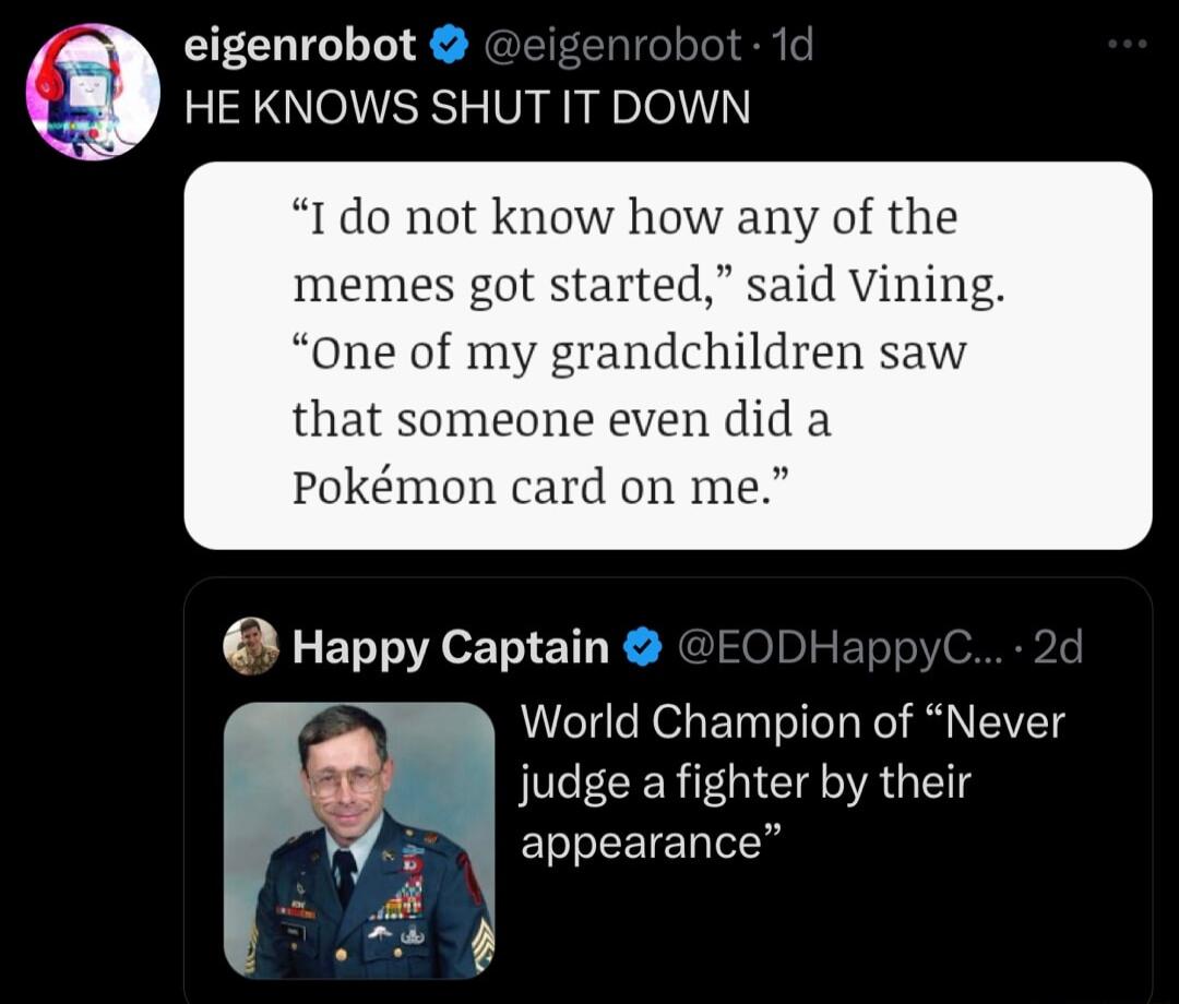 eigenrobot HE KNOWS SHUT IT DOWN I do not know how any of the memes got started said Vining one of my grandchildren saw that someone even did a Pokmon card on me Happy Captain orid Champion of Never judge a fighter by their Py appearance oD ol