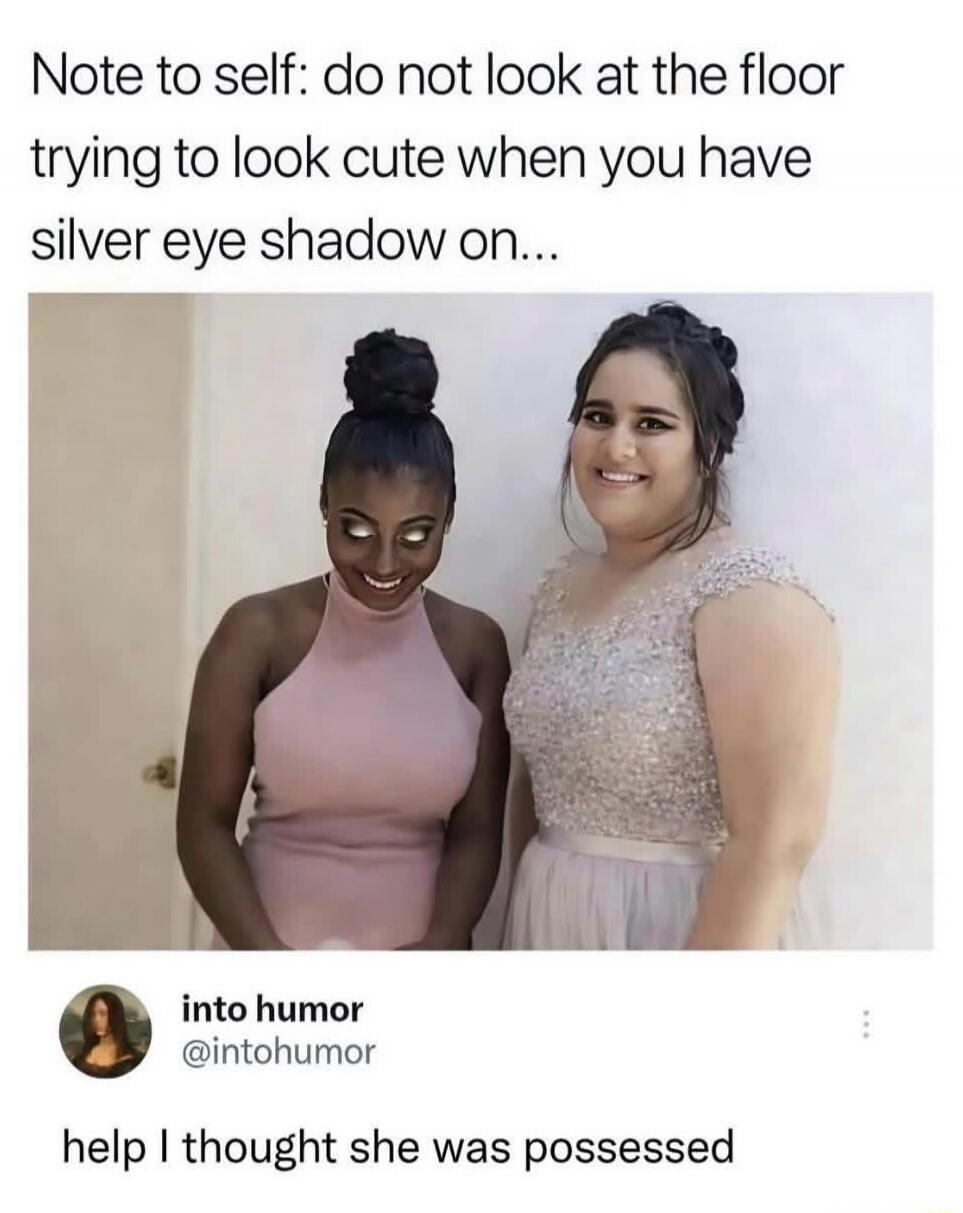 Note to self: do not look at the floor trying to look cute when you have silver eye shadow on...

into humor @intohumor
help I thought she was possessed