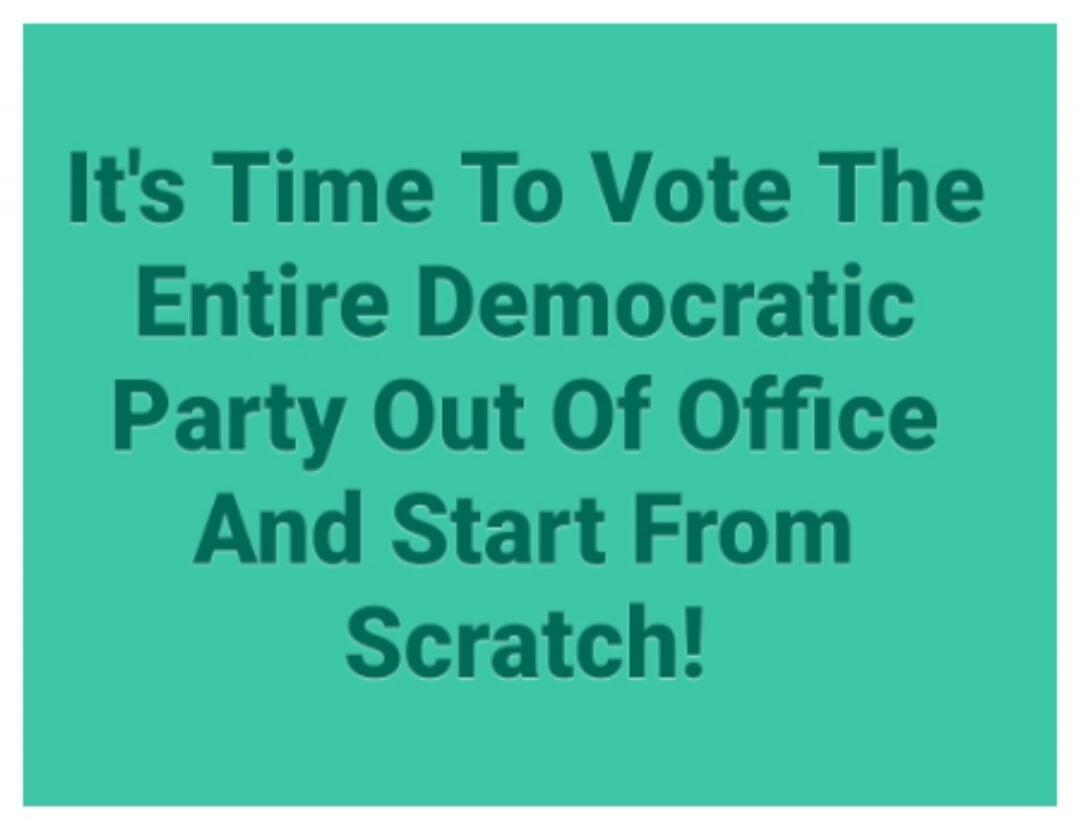 It's Time To Vote The Entire Democratic Party Out Of Office And Start From Scratch!