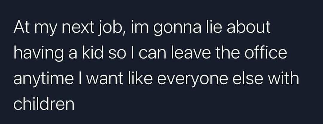 brownliquorbaby At my next job im gonna lie about having a kid so can leave the office anytime want like everyone else with eqlilel Tyl 1123 PM 112722