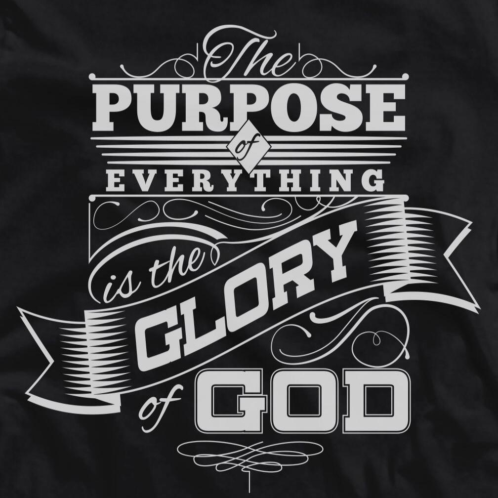 The PURPOSE of EVERYTHING is the GLORY of GOD
