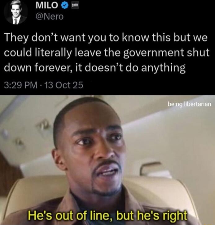 They don’t want you to know this but we could literally leave the government shut down forever, it doesn’t do anything
He's out of line, but he's right