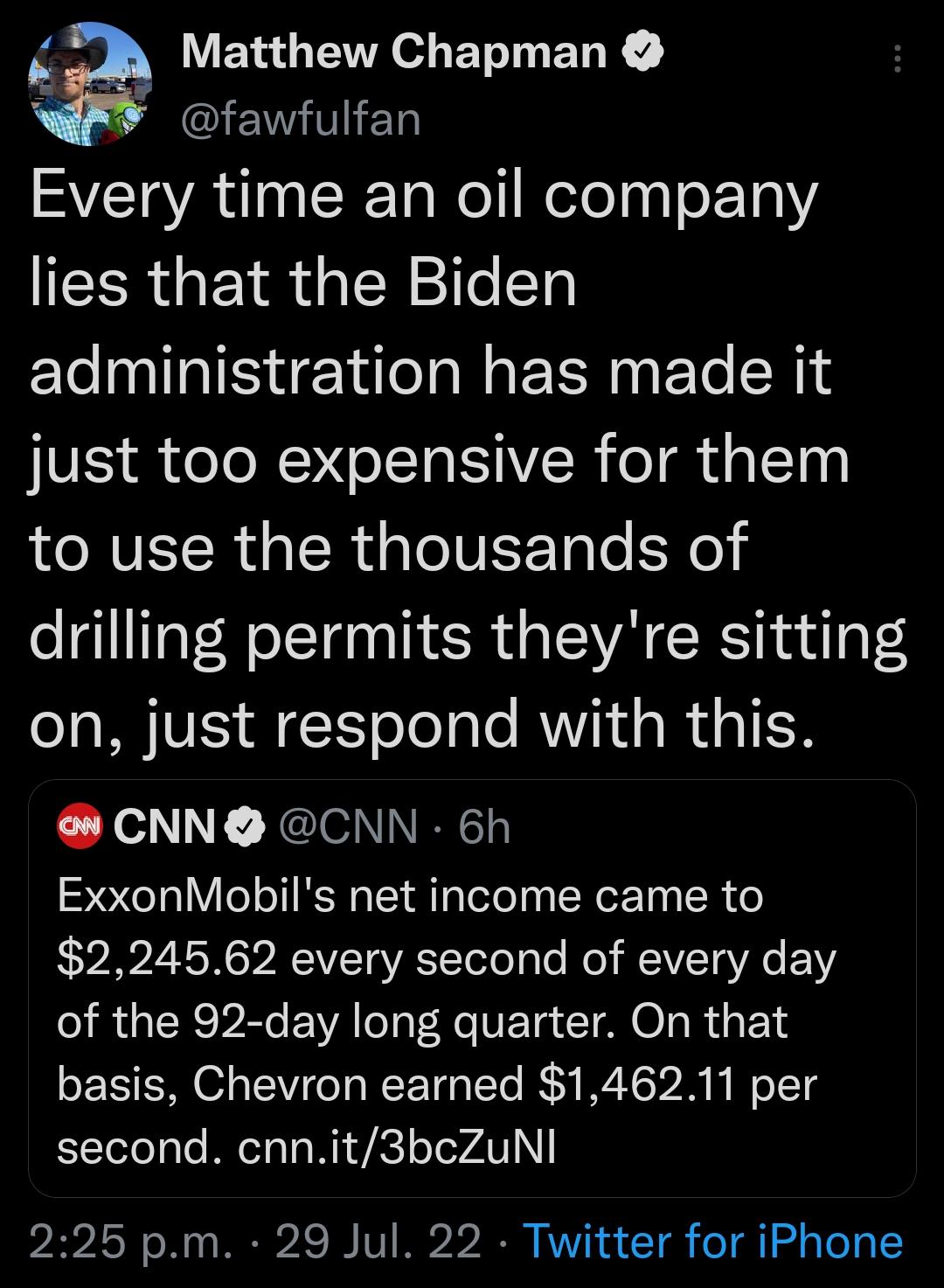 g VBRI o EETY I SVETRA N RTaleWeTeloiTe 121 lies that the Biden administration has made it just too expensive for them to use the thousands of drilling permits theyre sitting on just respond with this CNN CNN 6h ExxonMobils net income came to 224562 every second of every day of the 92 day long quarter On that basis Chevron earned 146211 per second cnnit3bcZuNI 225 pm 29 Jul 22 Twitter for iPhone
