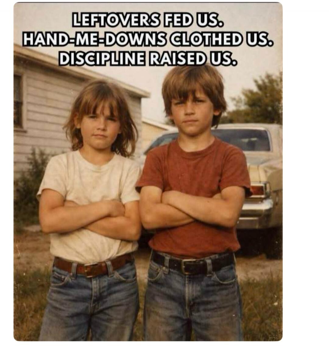 LEFTOVERS FED US. HAND-ME-DOWNS CLOTHED US. DISCIPLINE RAISED US.
