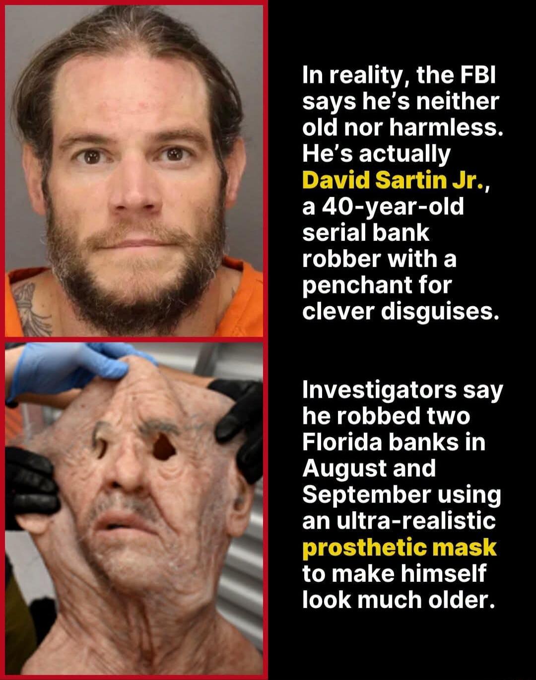 In reality, the FBI says he's neither old nor harmless. He's actually David Sartin Jr., a 40-year-old serial bank robber with a penchant for clever disguises. Investigators say he robbed two Florida banks in August and September using an ultra-realistic prosthetic mask to make himself look much older.