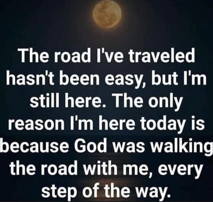 The road I've traveled hasn't been easy, but I'm still here. The only reason I'm here today is because God was walking the road with me, every step of the way.