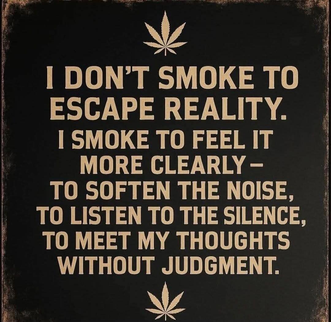 I DON'T SMOKE TO ESCAPE REALITY. I SMOKE TO FEEL IT MORE CLEARLY - TO SOFTEN THE NOISE, TO LISTEN TO THE SILENCE, TO MEET MY THOUGHTS WITHOUT JUDGMENT.